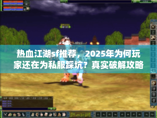 热血江湖sf推荐，2025年为何玩家还在为私服踩坑？真实破解攻略