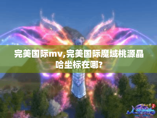 完美国际mv,完美国际魔域桃源晶哈坐标在哪? 完美国际mv,完美国际魔域桃源晶哈坐标在哪?