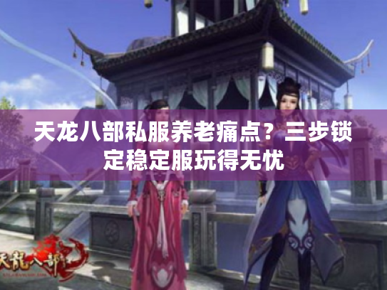 天龙八部私服养老痛点?三步锁定稳定服玩得无忧 天龙八部私服养老痛点?三步锁定稳定服玩得无忧