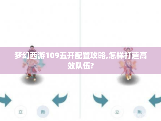 梦幻西游109五开配置攻略,怎样打造高效队伍?