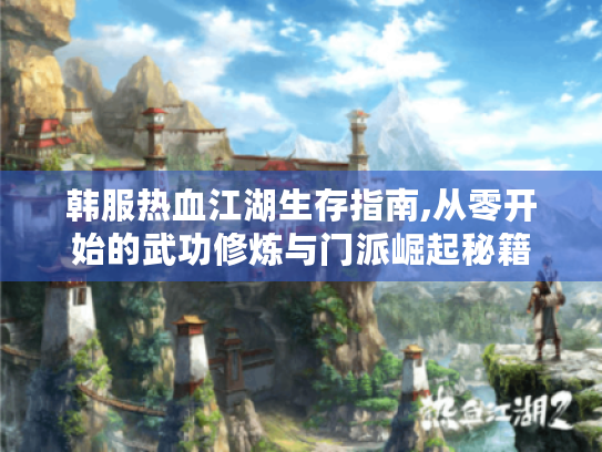 韩服热血江湖生存指南,从零开始的武功修炼与门派崛起秘籍