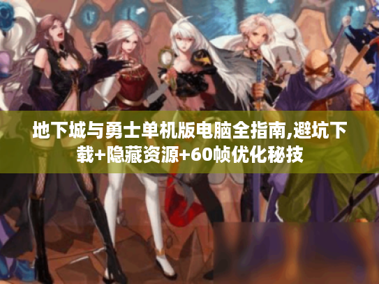 地下城与勇士单机版电脑全指南,避坑下载+隐藏资源+60帧优化秘技