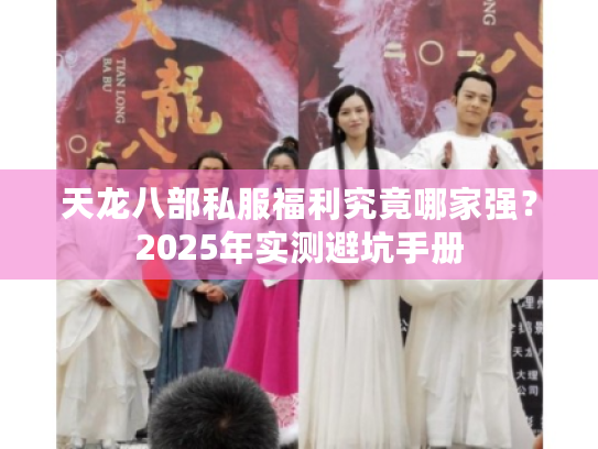 天龙八部私服福利究竟哪家强？2025年实测避坑手册