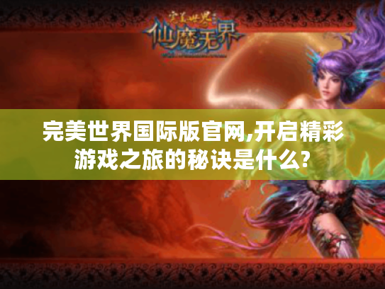 完美世界国际版官网,开启精彩游戏之旅的秘诀是什么? 完美世界国际版官网,开启精彩游戏之旅的秘诀是什么?