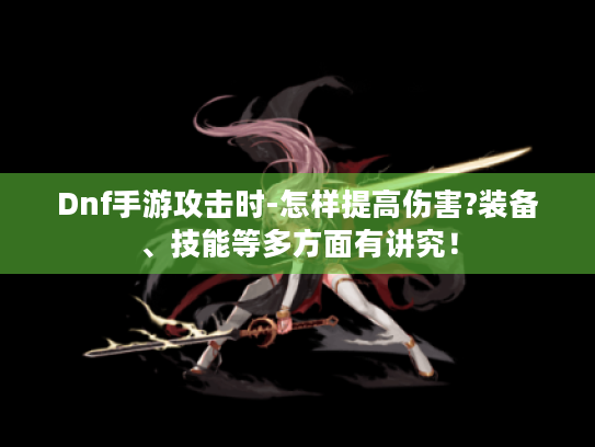 Dnf手游攻击时-怎样提高伤害?装备、技能等多方面有讲究！