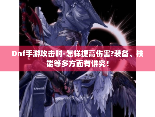 Dnf手游攻击时-怎样提高伤害?装备、技能等多方面有讲究！