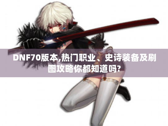 DNF70版本,热门职业、史诗装备及刷图攻略你都知道吗?