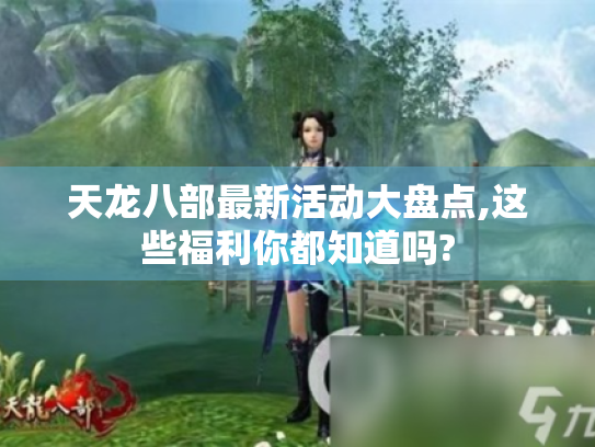 天龙八部最新活动大盘点,这些福利你都知道吗? 天龙八部最新活动大盘点,这些福利你都知道吗?