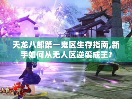 天龙八部第一鬼区生存指南,新手如何从无人区逆袭成王? 天龙八部第一鬼区生存指南,新手如何从无人区逆袭成王?