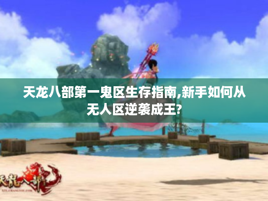 天龙八部第一鬼区生存指南,新手如何从无人区逆袭成王? 天龙八部第一鬼区生存指南,新手如何从无人区逆袭成王?