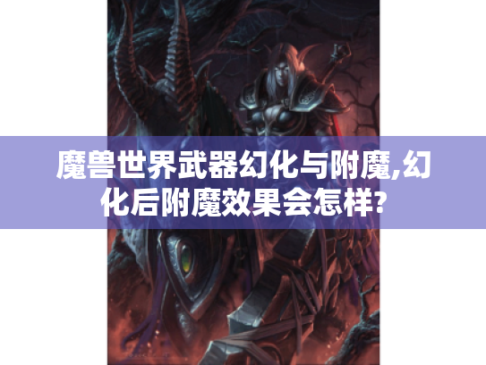 魔兽世界武器幻化与附魔,幻化后附魔效果会怎样?