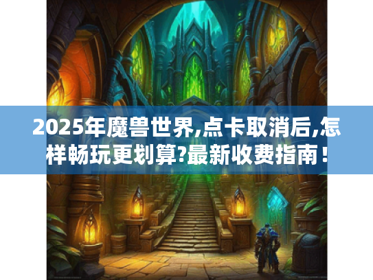 2025年魔兽世界,点卡取消后,怎样畅玩更划算?最新收费指南！