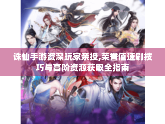 诛仙手游资深玩家亲授,荣誉值速刷技巧与高阶资源获取全指南