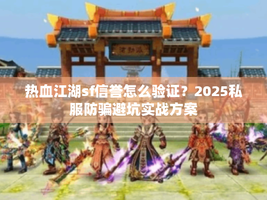 热血江湖sf信誉怎么验证？2025私服防骗避坑实战方案