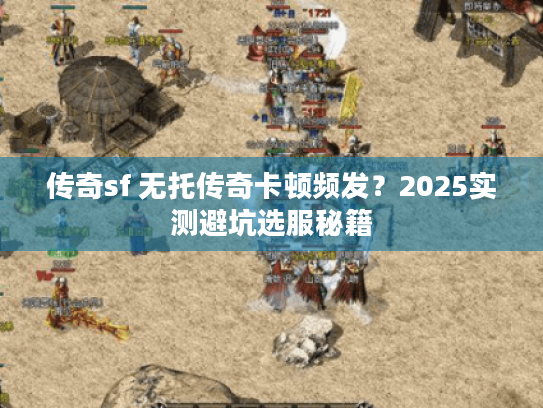 传奇sf 无托传奇卡顿频发？2025实测避坑选服秘籍