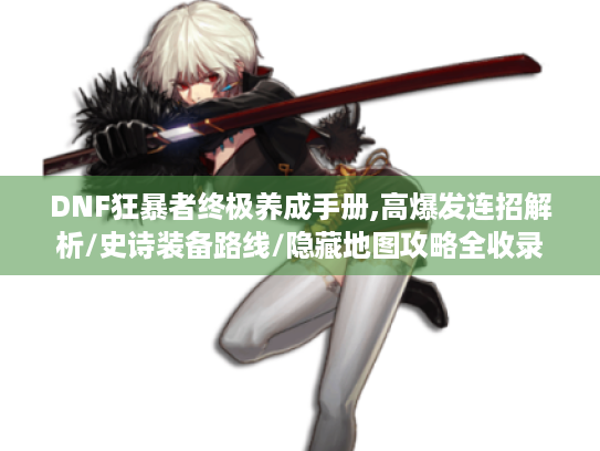 DNF狂暴者终极养成手册,高爆发连招解析/史诗装备路线/隐藏地图攻略全收录