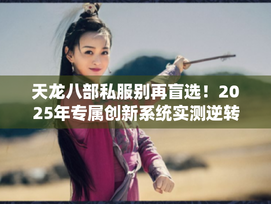 天龙八部私服别再盲选！2025年专属创新系统实测逆转游戏荒