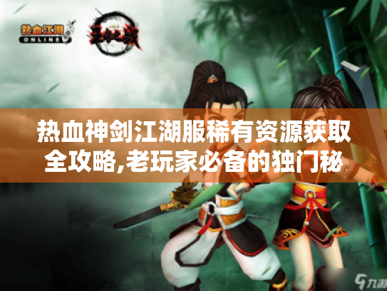 热血神剑江湖服稀有资源获取全攻略,老玩家必备的独门秘籍