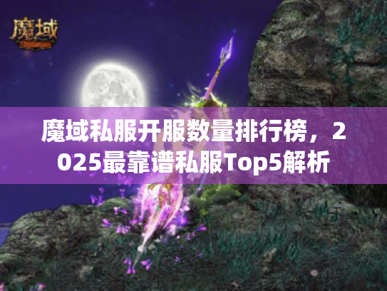 魔域私服开服数量排行榜,2025最靠谱私服Top5解析 魔域私服开服数量排行榜,2025最靠谱私服Top5解析