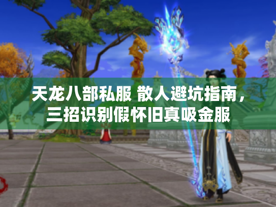 天龙八部私服 散人避坑指南,三招识别假怀旧真吸金服 天龙八部私服 散人避坑指南,三招识别假怀旧真吸金服