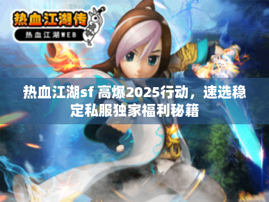热血江湖sf 高爆2025行动，速选稳定私服独家福利秘籍