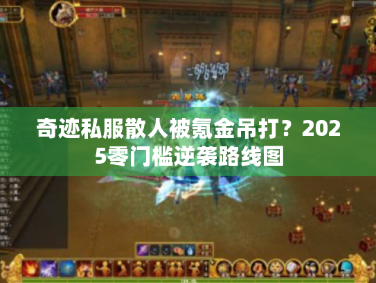 奇迹私服散人被氪金吊打？2025零门槛逆袭路线图