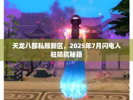 天龙八部私服新区，2025年7月闪电入驻防坑秘籍