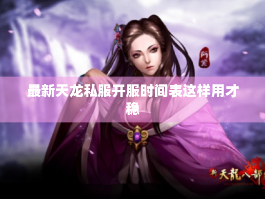 最新天龙私服开服时间表这样用才稳