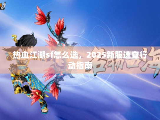 热血江湖sf怎么选，2025新服速查行动指南