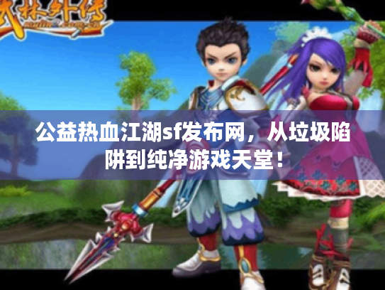 公益热血江湖sf发布网，从垃圾陷阱到纯净游戏天堂！