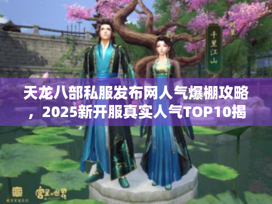 天龙八部私服发布网人气爆棚攻略，2025新开服真实人气TOP10揭晓