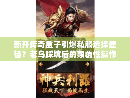 新开传奇盒子引爆私服选择捷径？老鸟踩坑后的颠覆性操作