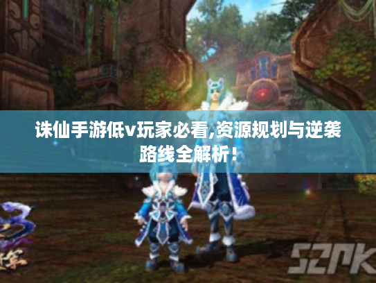 诛仙手游低v玩家必看,资源规划与逆袭路线全解析！