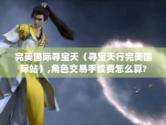 完美国际寻宝天（寻宝天行完美国际站）,角色交易手续费怎么算?