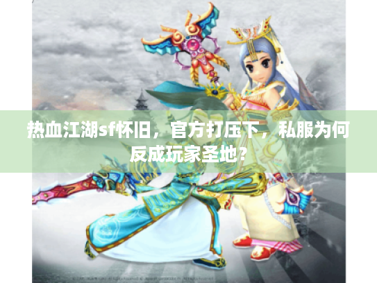 热血江湖sf怀旧，官方打压下，私服为何反成玩家圣地？