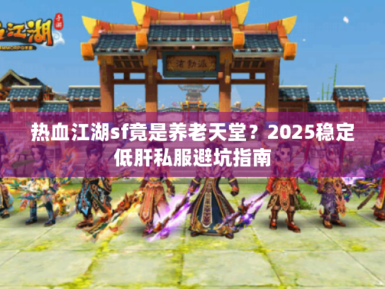 热血江湖sf竟是养老天堂?2025稳定低肝私服避坑指南 热血江湖sf竟是养老天堂?2025稳定低肝私服避坑指南