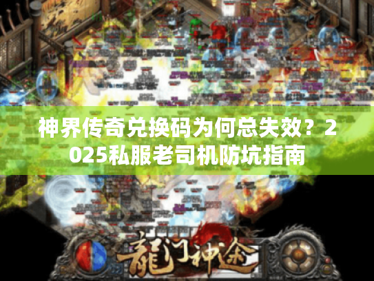 神界传奇兑换码为何总失效？2025私服老司机防坑指南