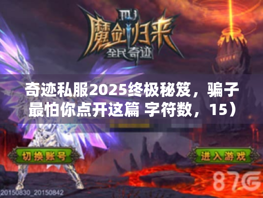 奇迹私服2025终极秘笈，骗子最怕你点开这篇 字符数，15）