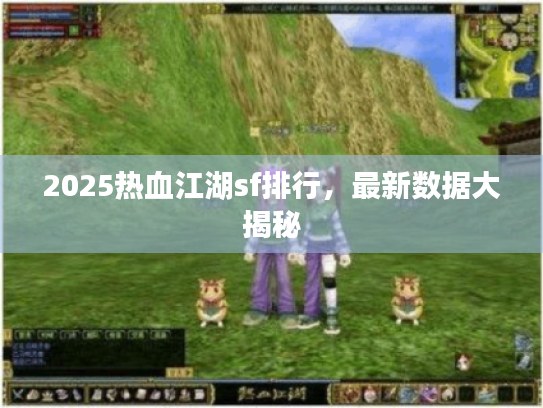 2025热血江湖sf排行，最新数据大揭秘