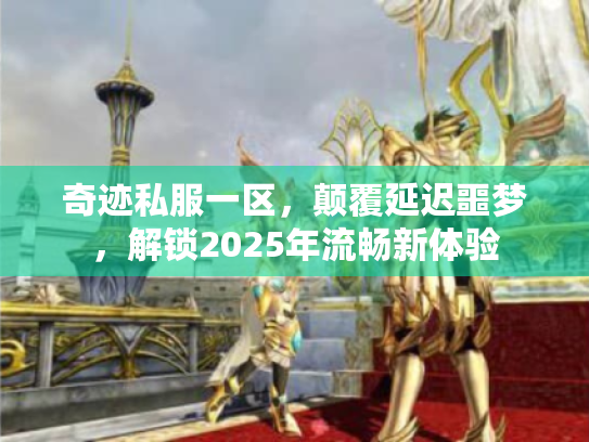 奇迹私服一区，颠覆延迟噩梦，解锁2025年流畅新体验