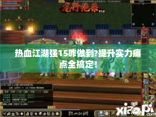 热血江湖强15咋做到?提升实力痛点全搞定！