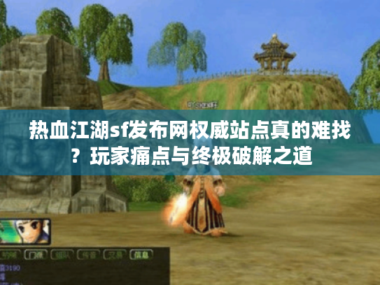 热血江湖sf发布网权威站点真的难找？玩家痛点与终极破解之道