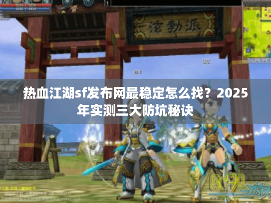 热血江湖sf发布网最稳定怎么找？2025年实测三大防坑秘诀