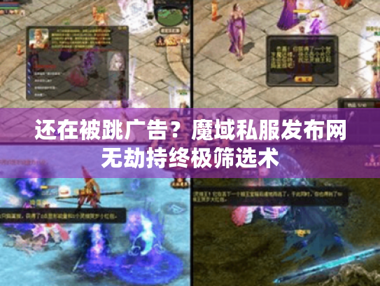 还在被跳广告？魔域私服发布网无劫持终极筛选术