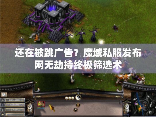 还在被跳广告？魔域私服发布网无劫持终极筛选术