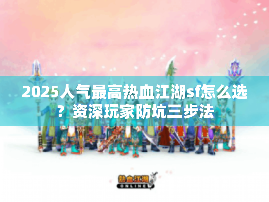 2025人气最高热血江湖sf怎么选？资深玩家防坑三步法