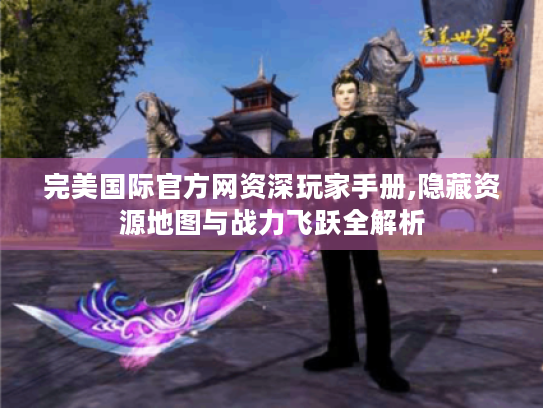 完美国际官方网资深玩家手册,隐藏资源地图与战力飞跃全解析 完美国际官方网资深玩家手册,隐藏资源地图与战力飞跃全解析