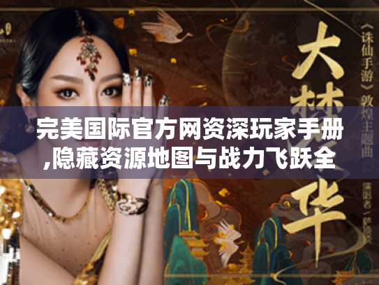 完美国际官方网资深玩家手册,隐藏资源地图与战力飞跃全解析 完美国际官方网资深玩家手册,隐藏资源地图与战力飞跃全解析