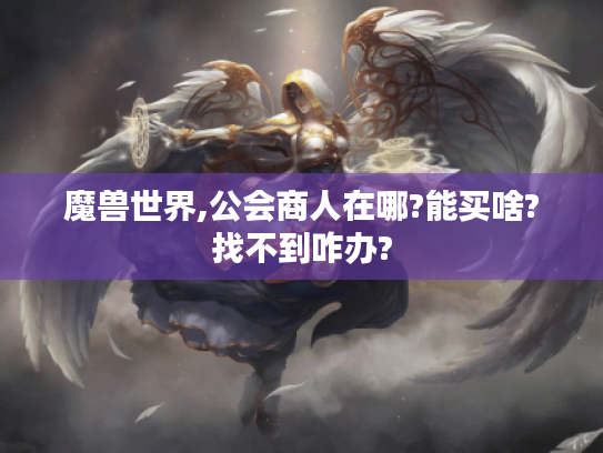 魔兽世界,公会商人在哪?能买啥?找不到咋办?