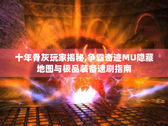 十年骨灰玩家揭秘,争霸奇迹MU隐藏地图与极品装备速刷指南 十年骨灰玩家揭秘,争霸奇迹MU隐藏地图与极品装备速刷指南